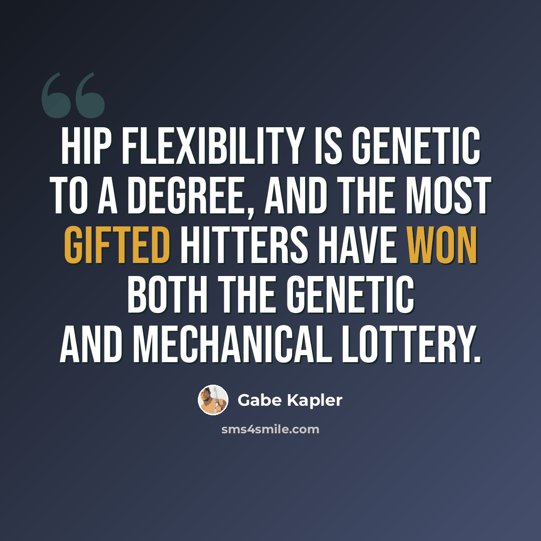 “Hip flexibility is genetic to a degree, and the most gifted hitters have won both the genetic and mechanical lottery.” quote by Gabe Kapler