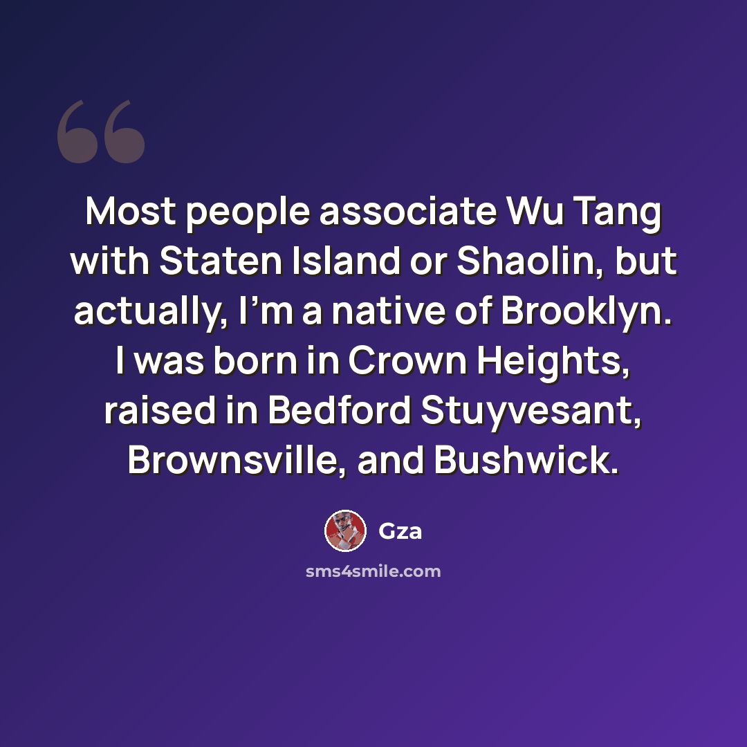 “Most people associate Wu Tang with Staten Island or Shaolin, but actually, I'm a native of Brooklyn. I was born in Crown Heights, raised in Bedford Stuyvesant, Brownsville, and Bushwick.” quote by Gza