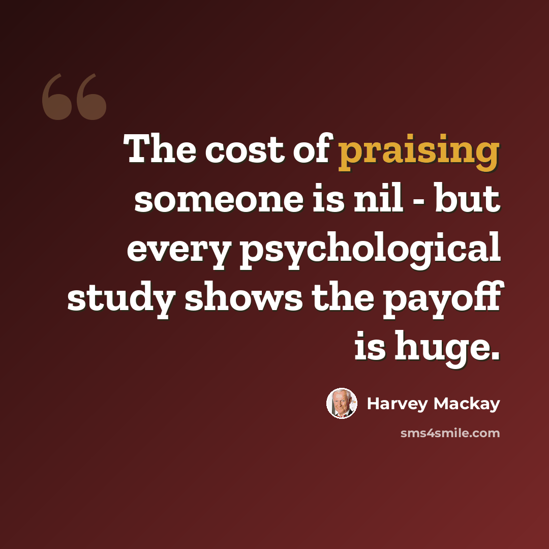 “The cost of praising someone is nil - but every psychological study shows the payoff is huge.” quote by Harvey Mackay