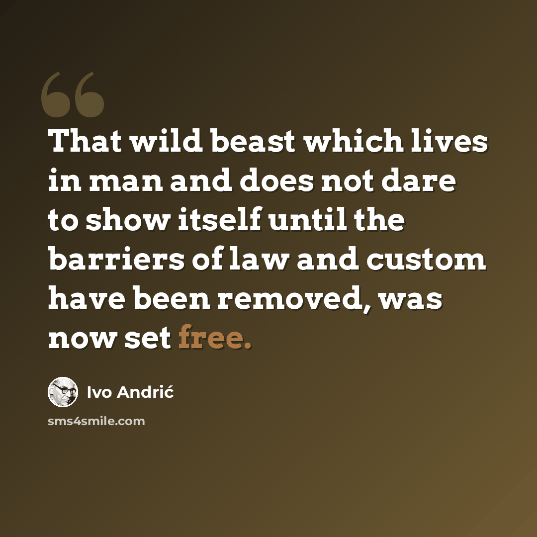“That wild beast which lives in man and does not dare to show itself until the barriers of law and custom have been removed, was now set free.” quote by Ivo Andric