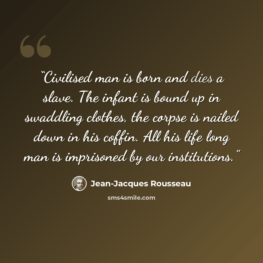 “Civilised man is born and dies a slave. The infant is bound up in swaddling clothes, the corpse is nailed down in his coffin. All his life long man is imprisoned by our institutions.” quote by Jean-Jacques Rousseau