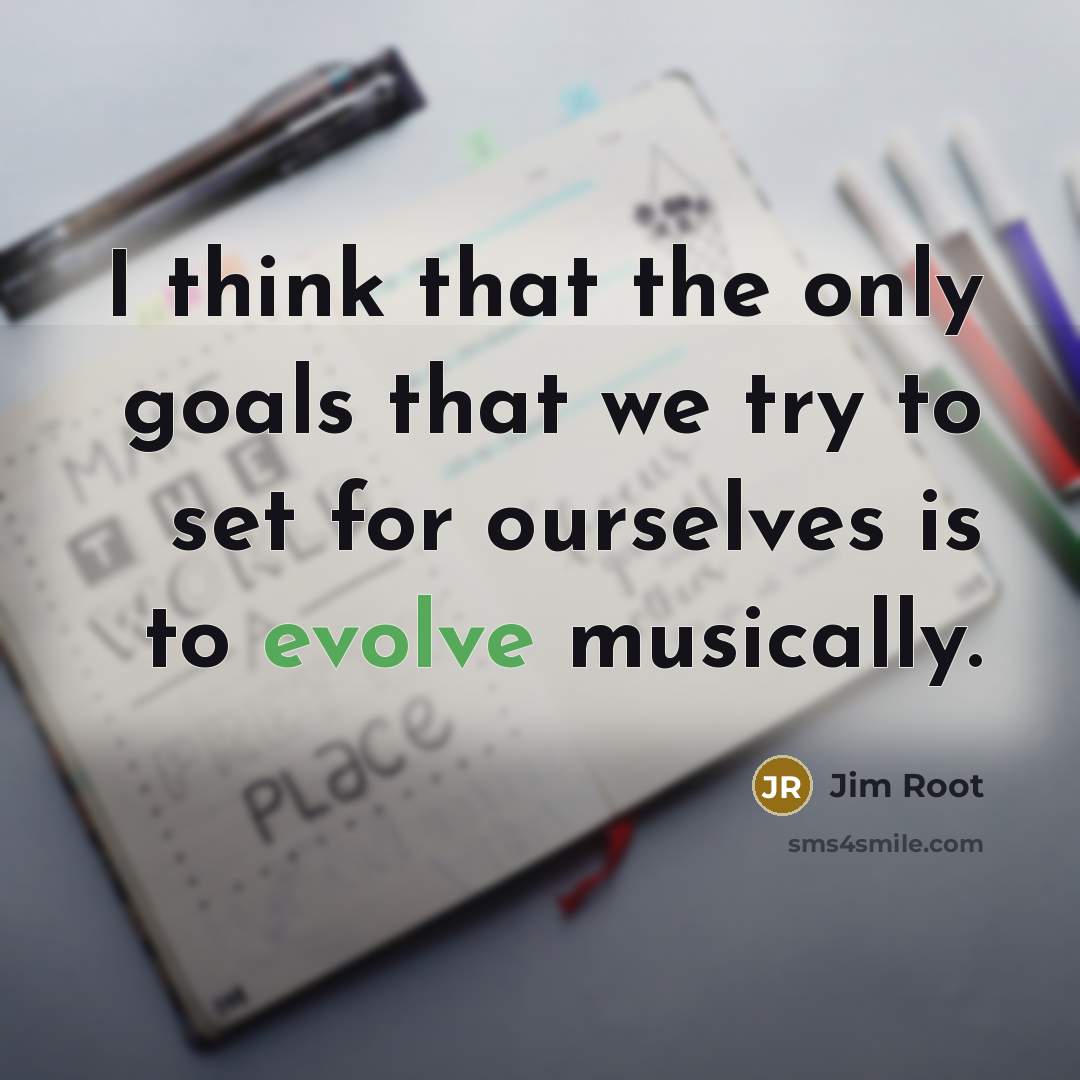 “I think that the only goals that we try to set for ourselves is to evolve musically.” quote by Jim Root