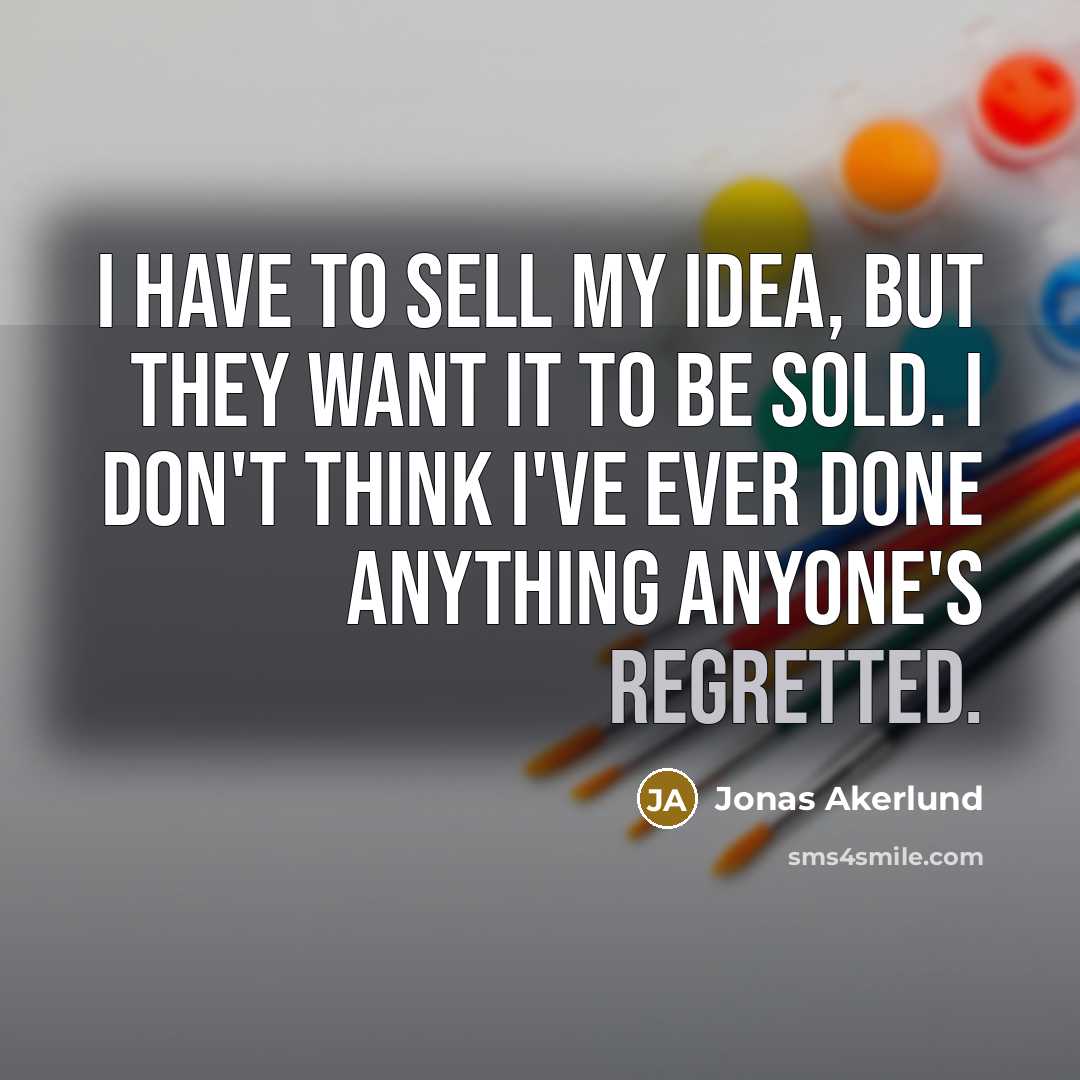 “I have to sell my idea, but they want it to be sold. I don't think I've ever done anything anyone's regretted.” quote by Jonas Akerlund