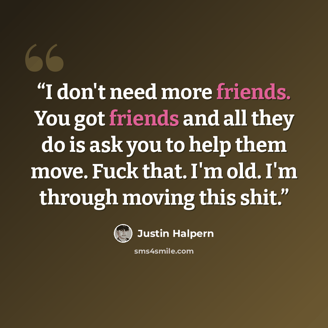 “I don't need more friends. You got friends and all they do is ask you to help them move. Fuck that. I'm old. I'm through moving this shit.” quote by Justin Halpern