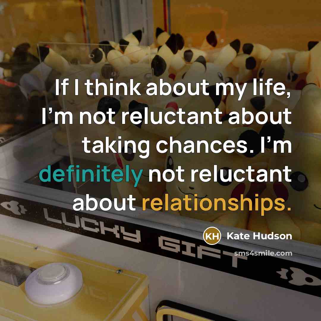 “If I think about my life, I'm not reluctant about taking chances. I'm definitely not reluctant about relationships.” quote by Kate Hudson