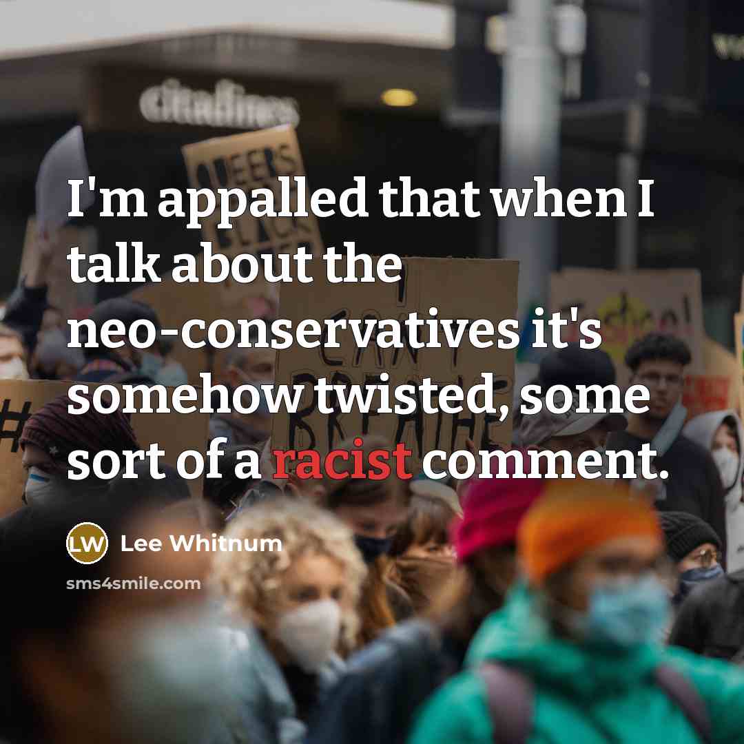 “I'm appalled that when I talk about the neo-conservatives it's somehow twisted, some sort of a racist comment.” quote by Lee Whitnum