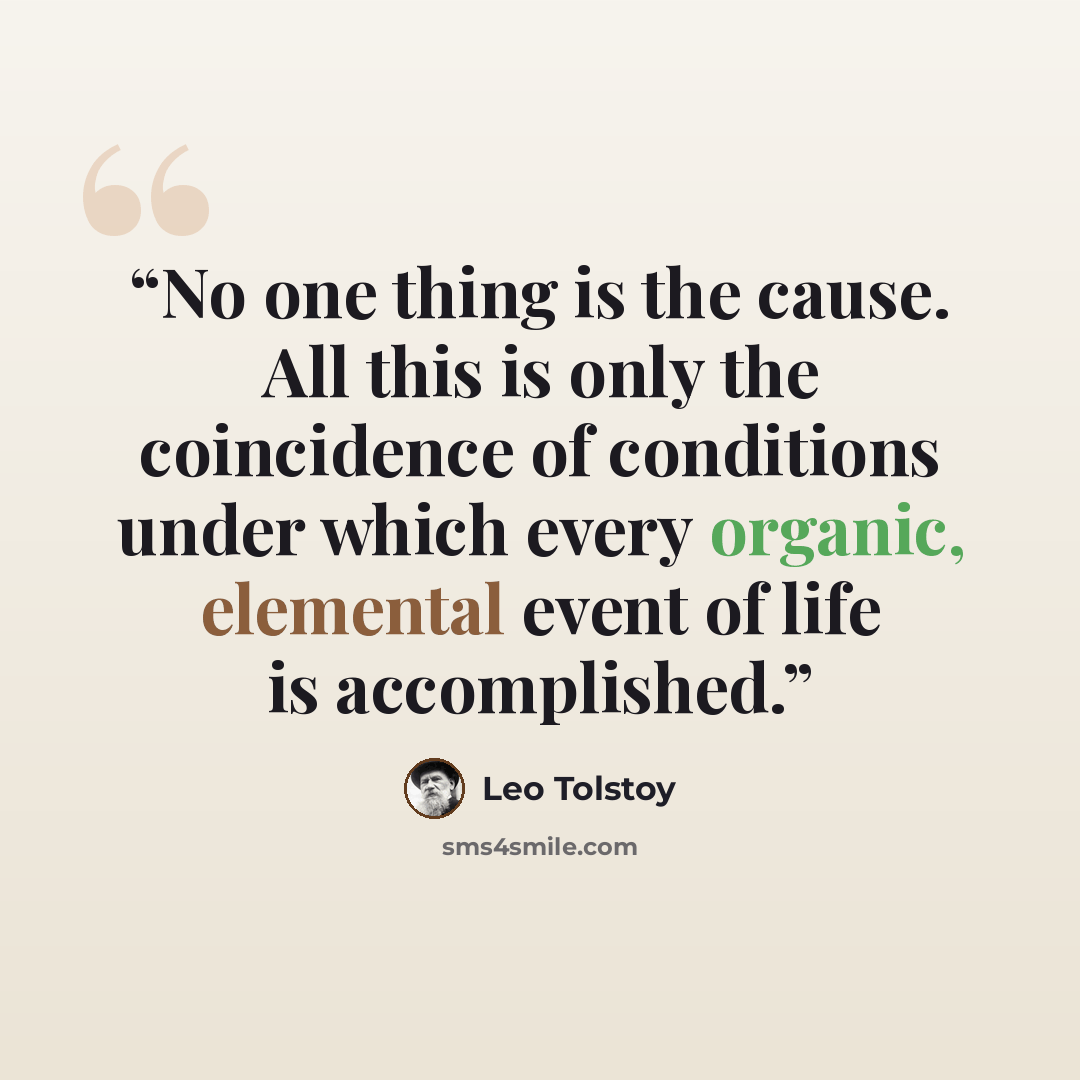 “No one thing is the cause. All this is only the coincidence of conditions under which every organic, elemental event of life is accomplished.” quote by Leo Tolstoy
