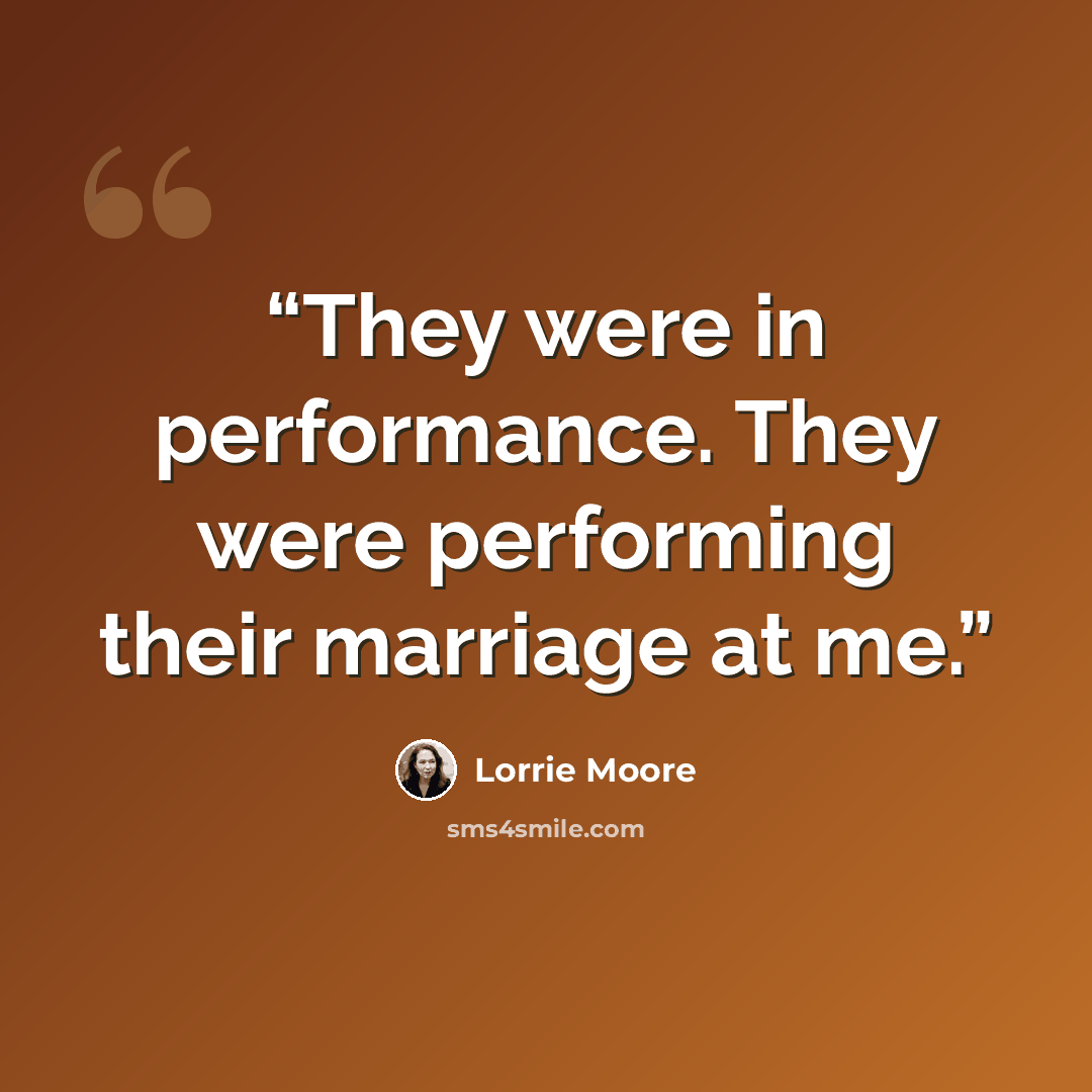“They were in performance. They were performing their marriage at me.” quote by Lorrie Moore