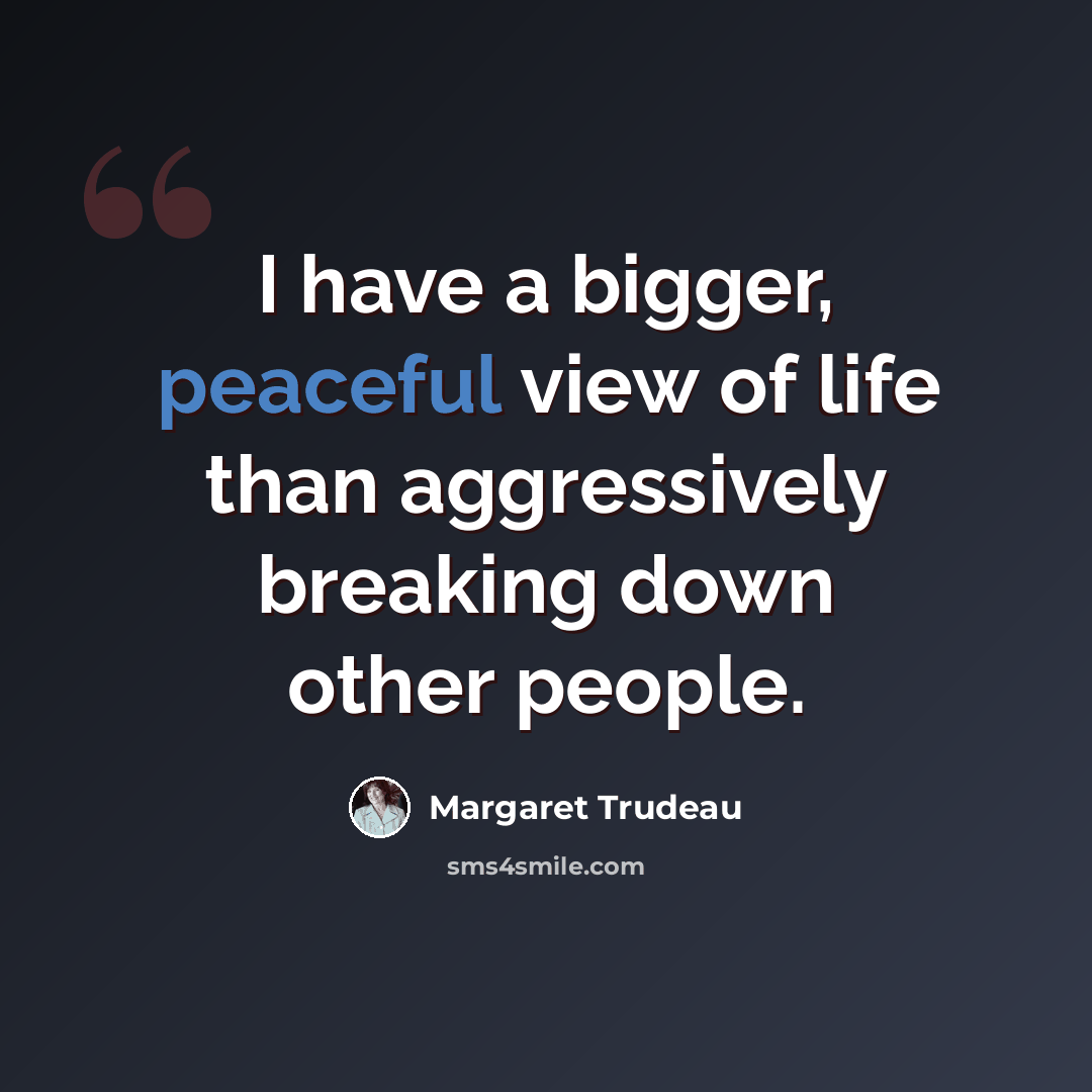 “I have a bigger, peaceful view of life than aggressively breaking down other people.” quote by Margaret Trudeau