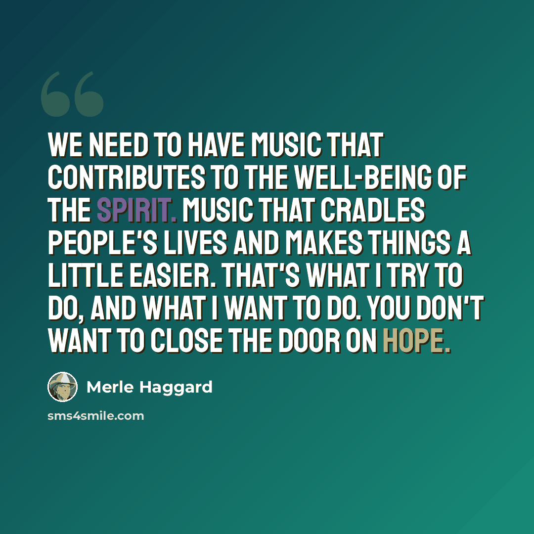 “We need to have music that contributes to the well-being of the spirit. Music that cradles people's lives and makes things a little easier. That's what I try to do, and what I want to do. You don't want to close the door on hope.” quote by Merle Haggard