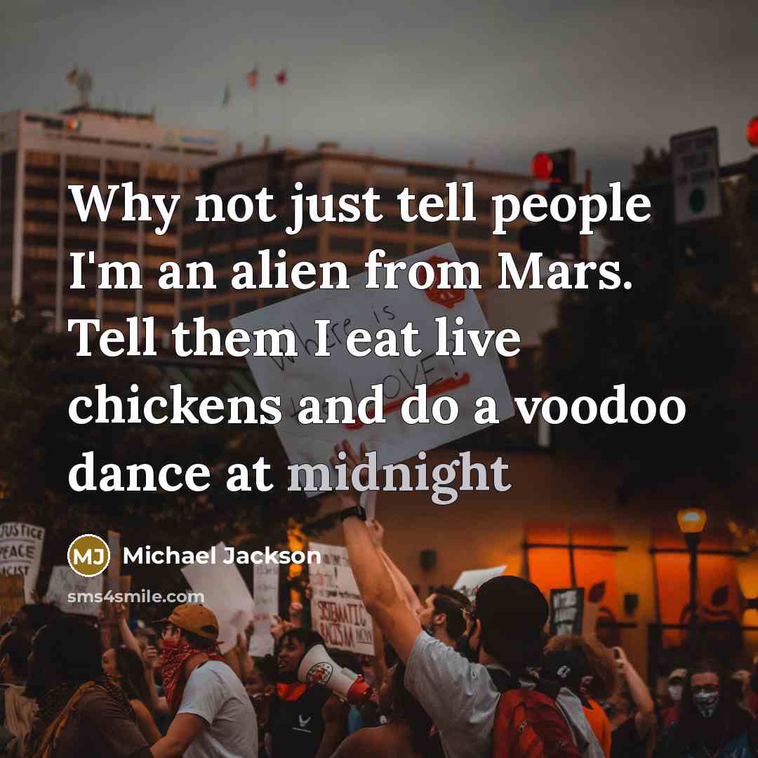 “Why not just tell people I'm an alien from Mars. Tell them I eat live chickens and do a voodoo dance at midnight” quote by Michael Jackson