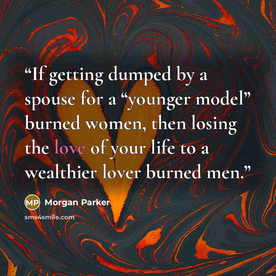 “If getting dumped by a spouse for a “younger model” burned women, then losing the love of your life to a wealthier lover burned men.” quote by Morgan Parker
