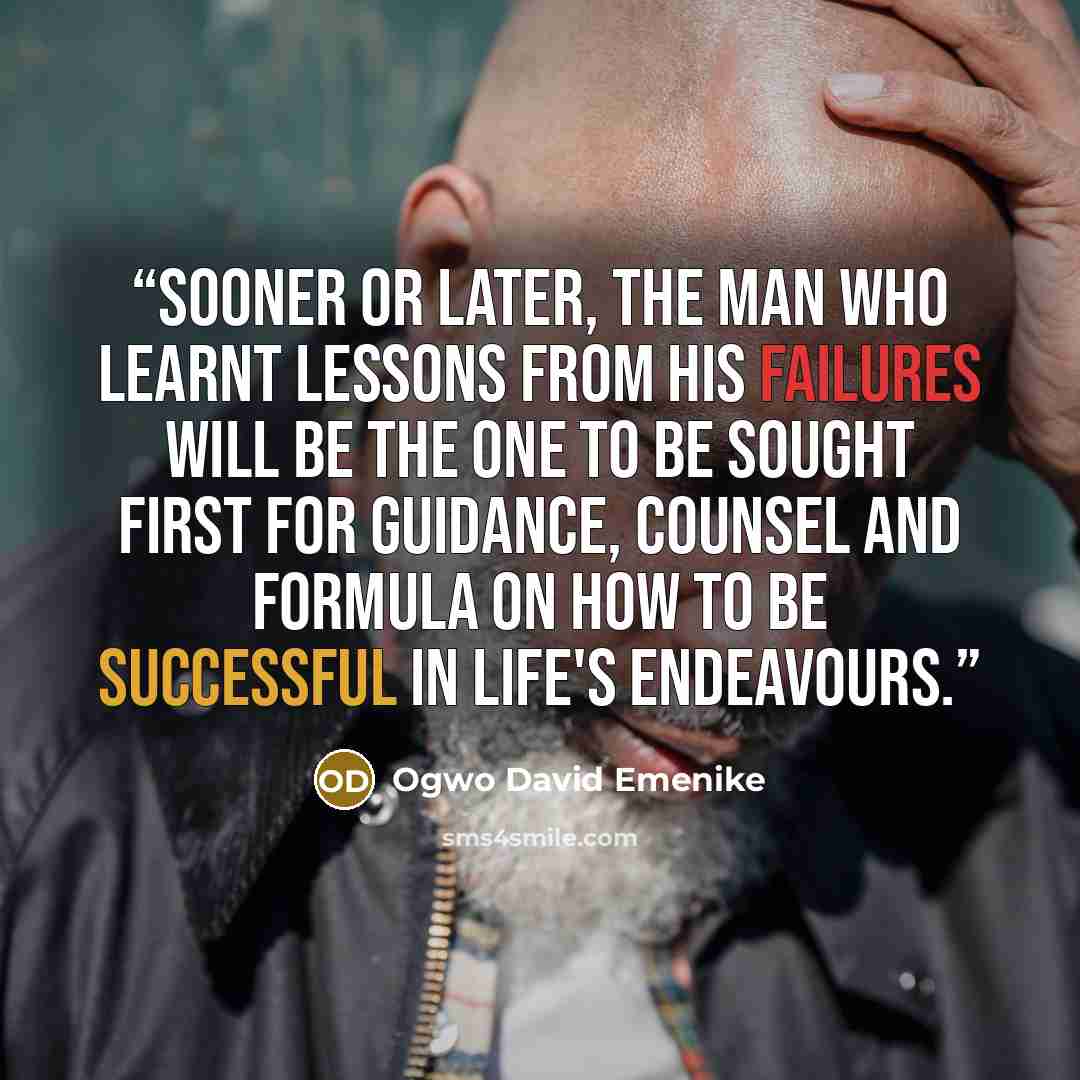 “Sooner or later, the man who learnt lessons from his failures will be the one to be sought first for guidance, counsel and formula on how to be successful in life's endeavours.” quote by Ogwo David Emenike