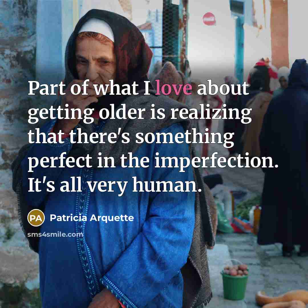 “Part of what I love about getting older is realizing that there's something perfect in the imperfection. It's all very human.” quote by Patricia Arquette