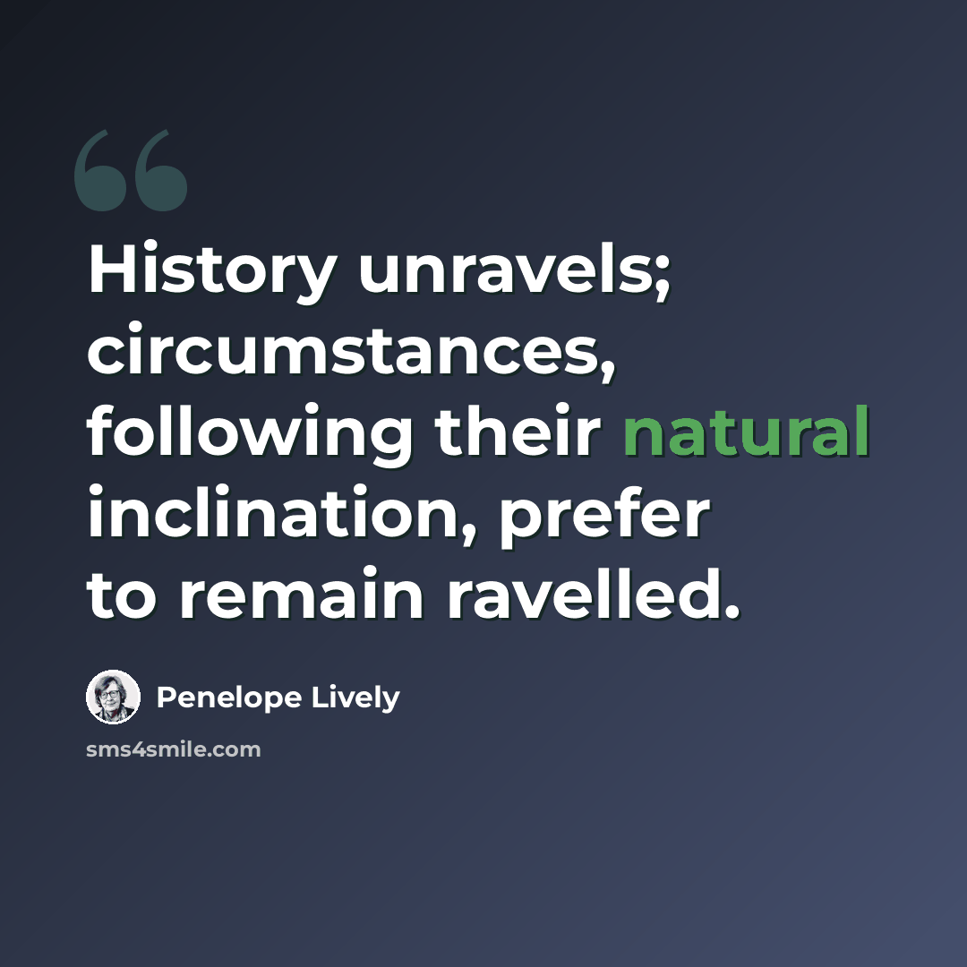 “History unravels; circumstances, following their natural inclination, prefer to remain ravelled.” quote by Penelope Lively