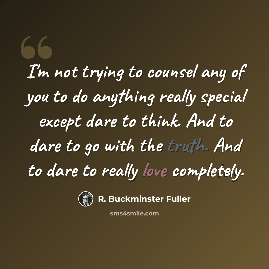 “I'm not trying to counsel any of you to do anything really special except dare to think. And to dare to go with the truth. And to dare to really love completely.” quote by R. Buckminster Fuller