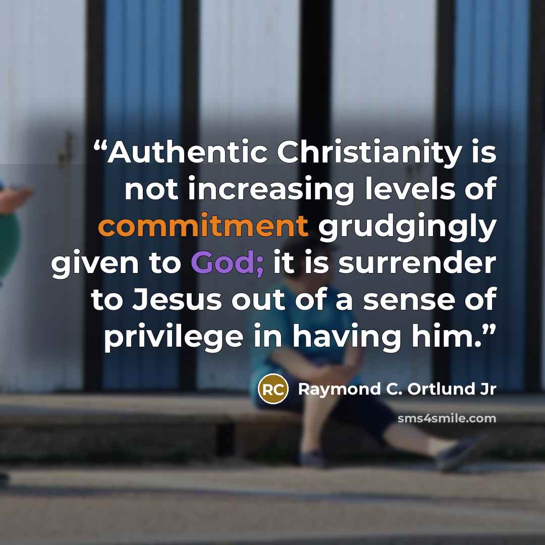 “Authentic Christianity is not increasing levels of commitment grudgingly given to God; it is surrender to Jesus out of a sense of privilege in having him.” quote by Raymond C. Ortlund Jr