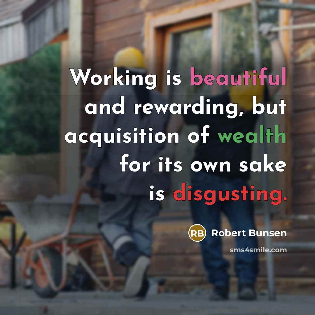 “Working is beautiful and rewarding, but acquisition of wealth for its own sake is disgusting.” quote by Robert Bunsen