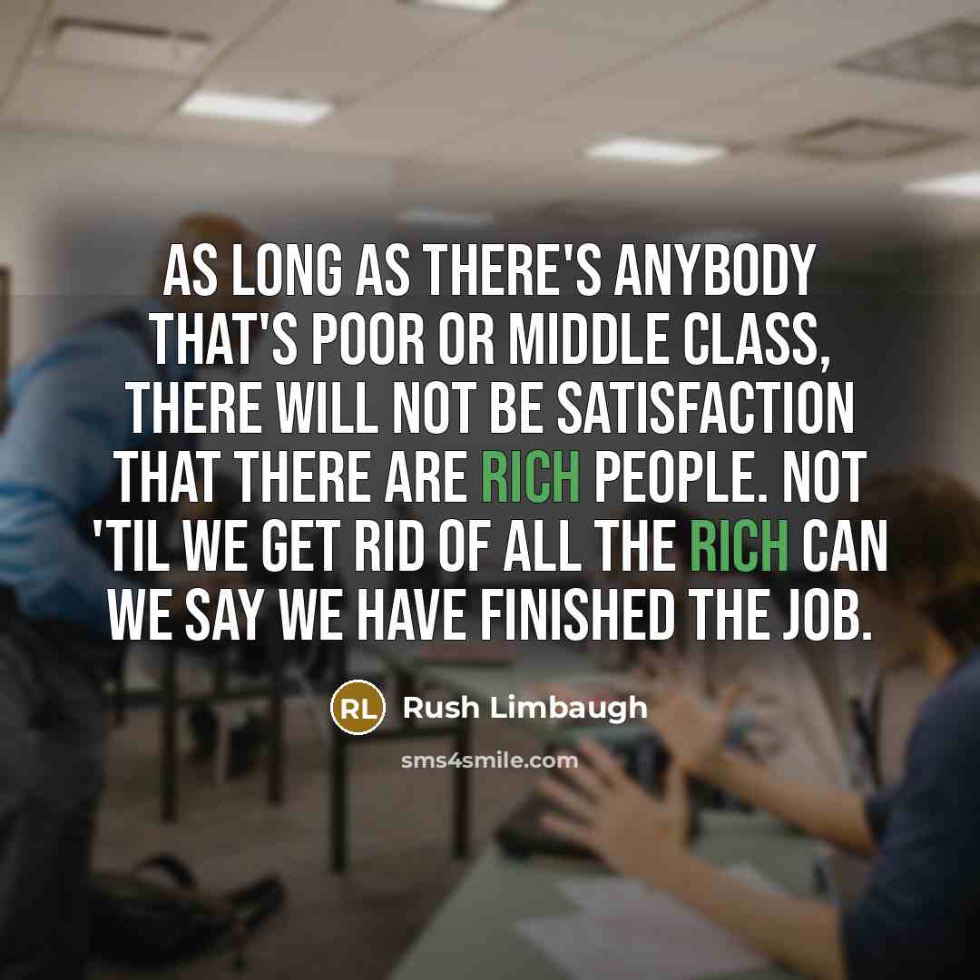 “As long as there's anybody that's poor or middle class, there will not be satisfaction that there are rich people. Not 'til we get rid of all the rich can we say we have finished the job.” quote by Rush Limbaugh