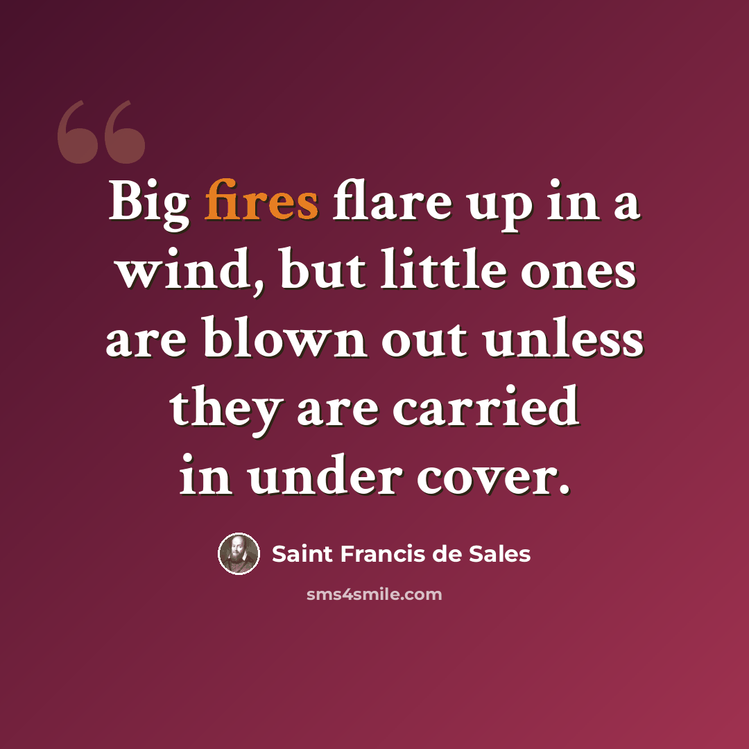 “Big fires flare up in a wind, but little ones are blown out unless they are carried in under cover.” quote by Saint Francis de Sales