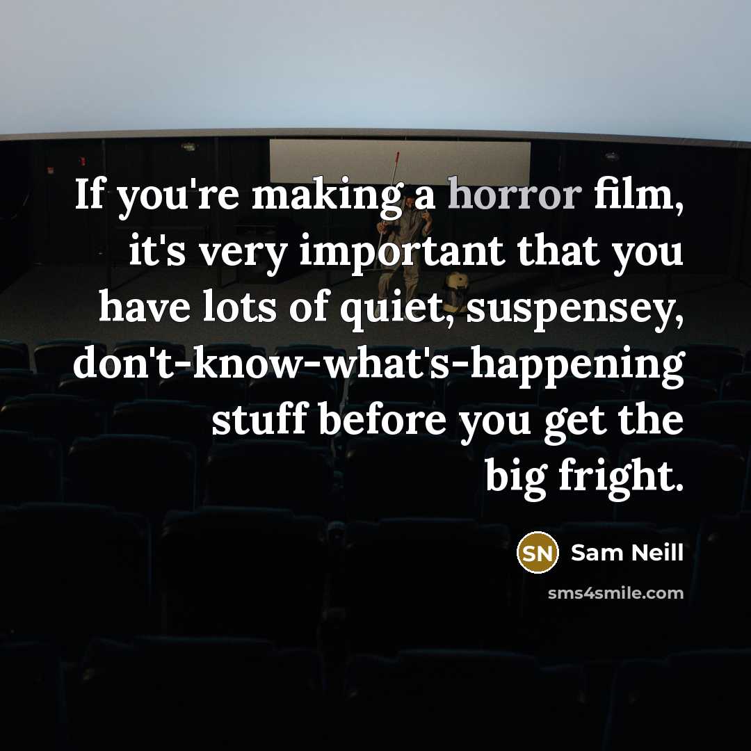 “If you're making a horror film, it's very important that you have lots of quiet, suspensey, don't-know-what's-happening stuff before you get the big fright.” quote by Sam Neill