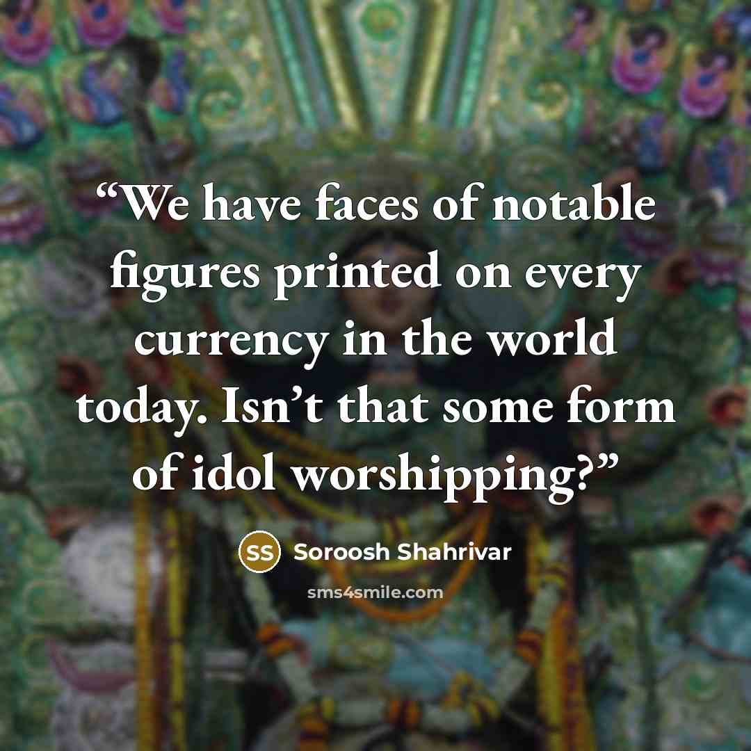 “We have faces of notable figures printed on every currency in the world today. Isn’t that some form of idol worshipping?” quote by Soroosh Shahrivar