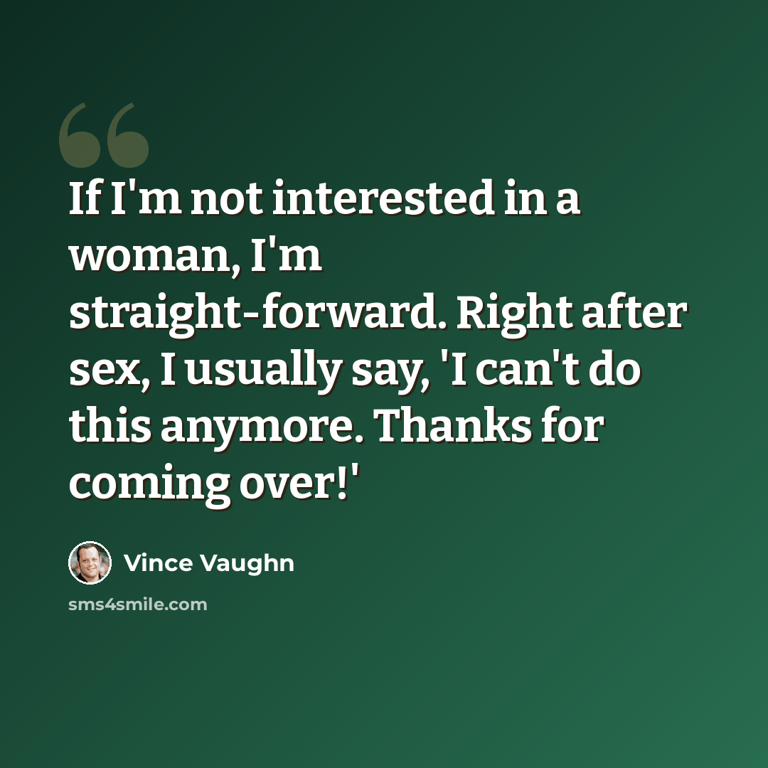 “If I'm not interested in a woman, I'm straight-forward. Right after sex, I usually say, 'I can't do this anymore. Thanks for coming over!'” quote by Vince Vaughn