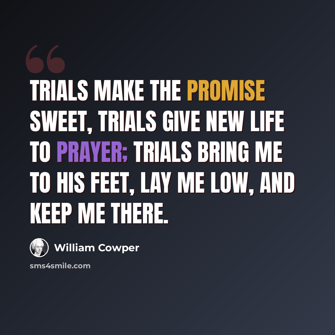 “Trials make the promise sweet, Trials give new life to prayer; Trials bring me to His feet, Lay me low, and keep me there.” quote by William Cowper