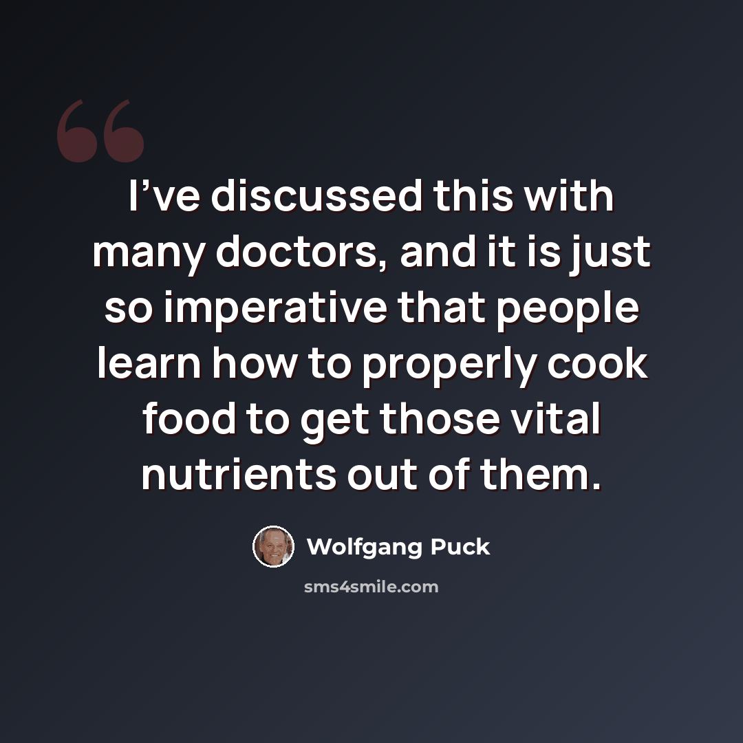 “I've discussed this with many doctors, and it is just so imperative that people learn how to properly cook food to get those vital nutrients out of them.” quote by Wolfgang Puck