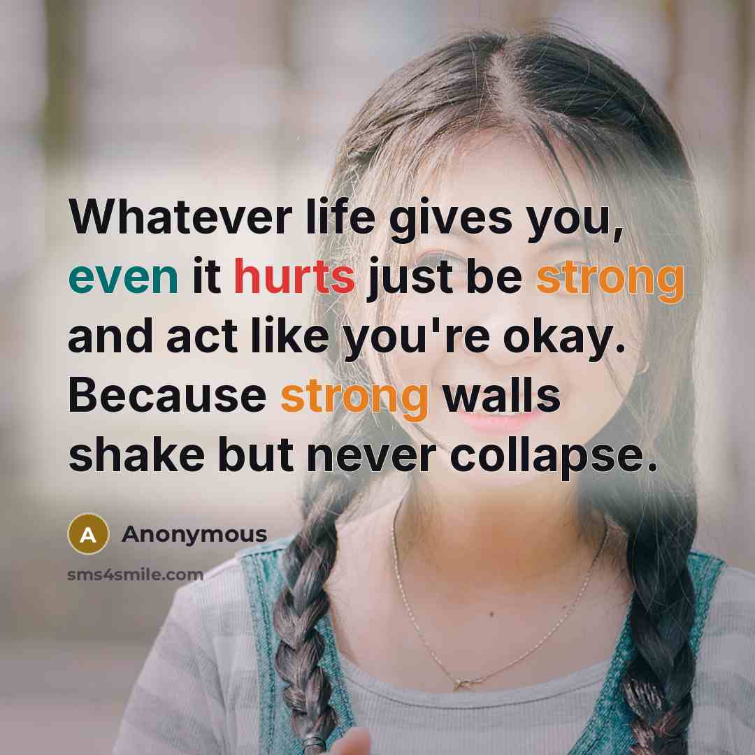 “Whatever life gives you, even it hurts just be strong and act like you're okay. Because strong walls shake but never collapse.” quote by Anonymous