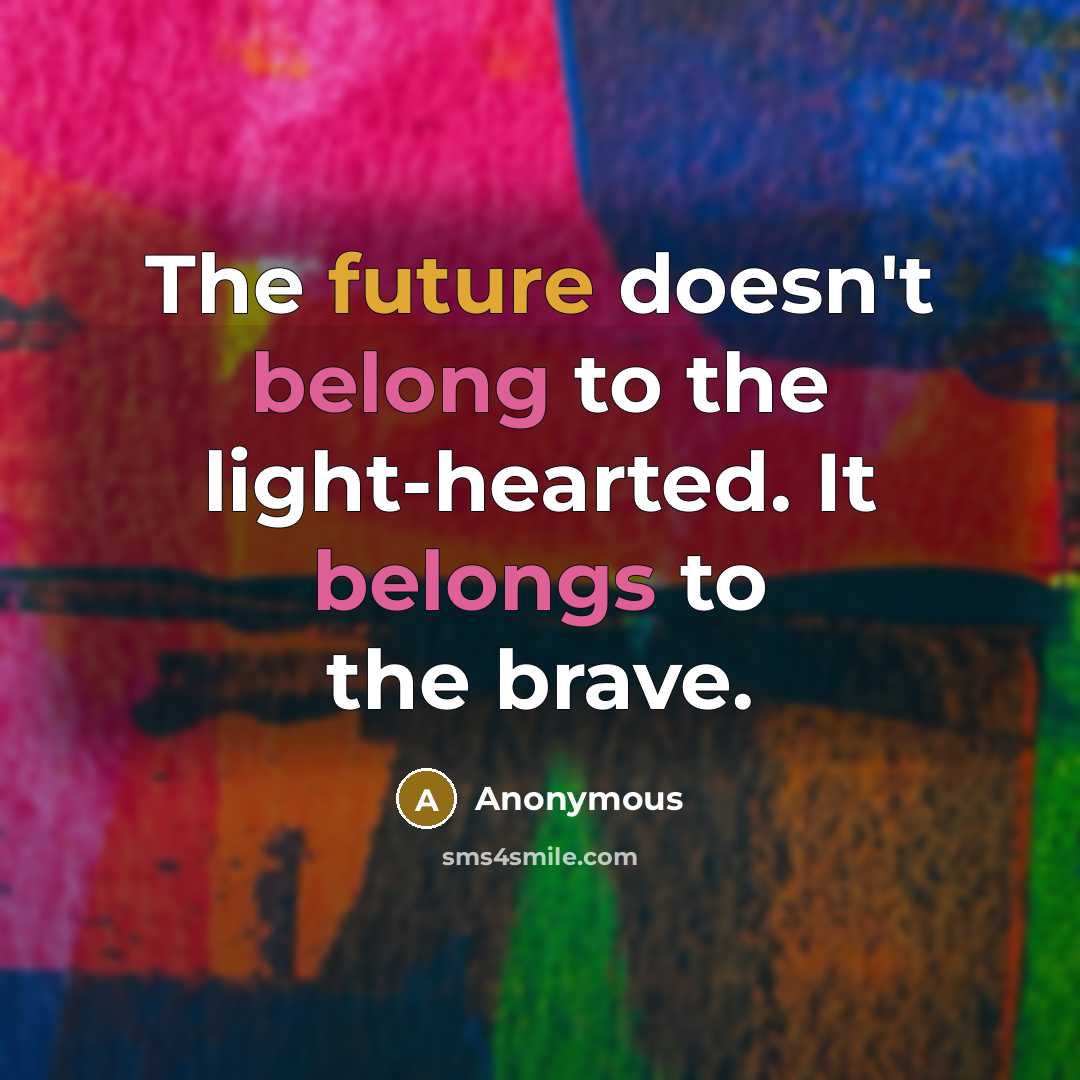 “The future doesn't belong to the light-hearted. It belongs to the brave.” quote by Anonymous