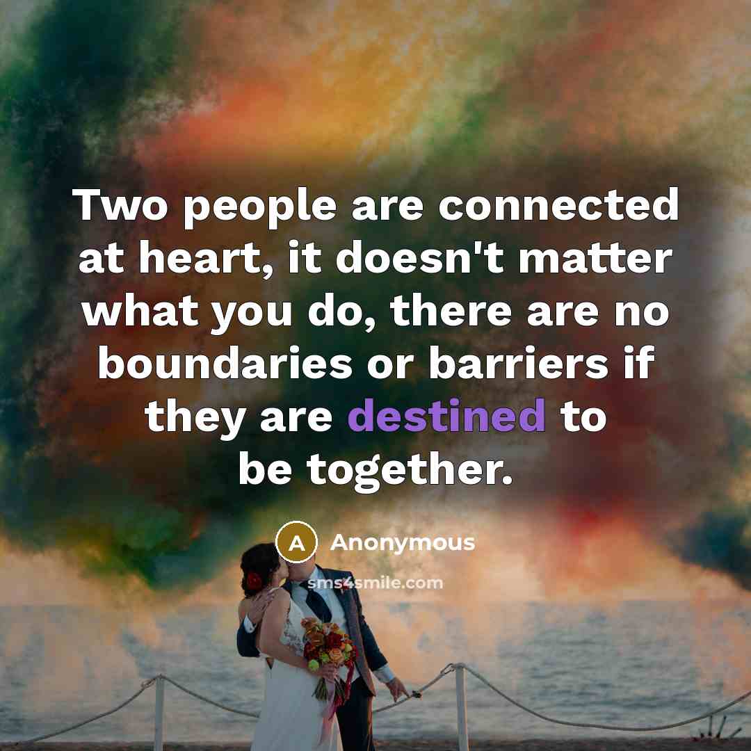 “Two people are connected at heart, it doesn't matter what you do, there are no boundaries or barriers if they are destined to be together.” quote by Anonymous