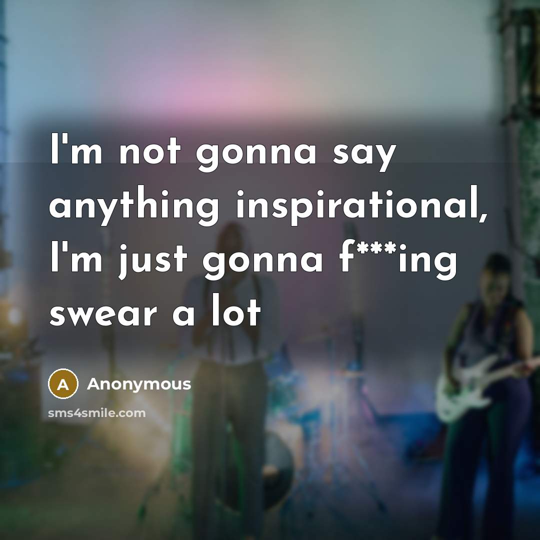 “I'm not gonna say anything inspirational, I'm just gonna f***ing swear a lot” quote by Anonymous