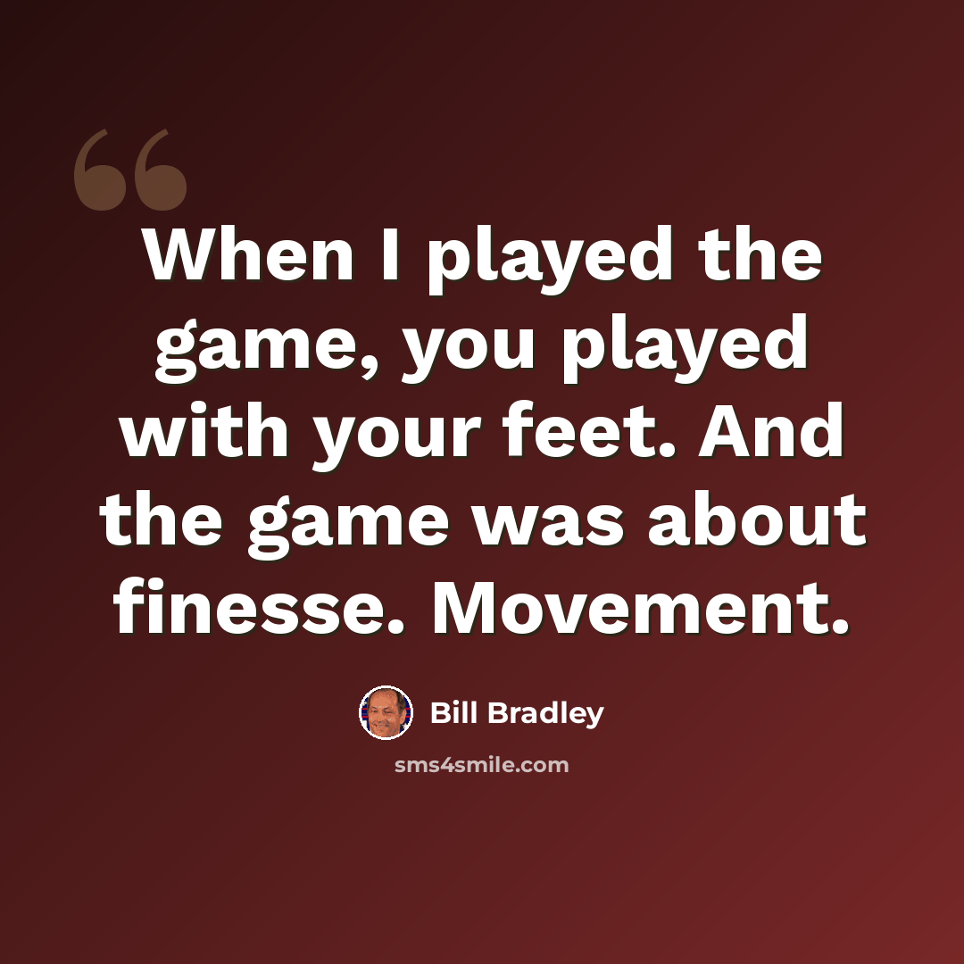 “When I played the game, you played with your feet. And the game was about finesse. Movement.” quote by Bill Bradley