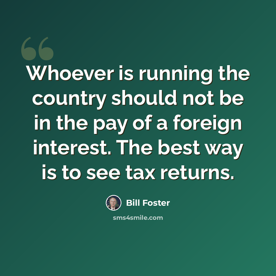 “Whoever is running the country should not be in the pay of a foreign interest. The best way is to see tax returns.” quote by Bill Foster