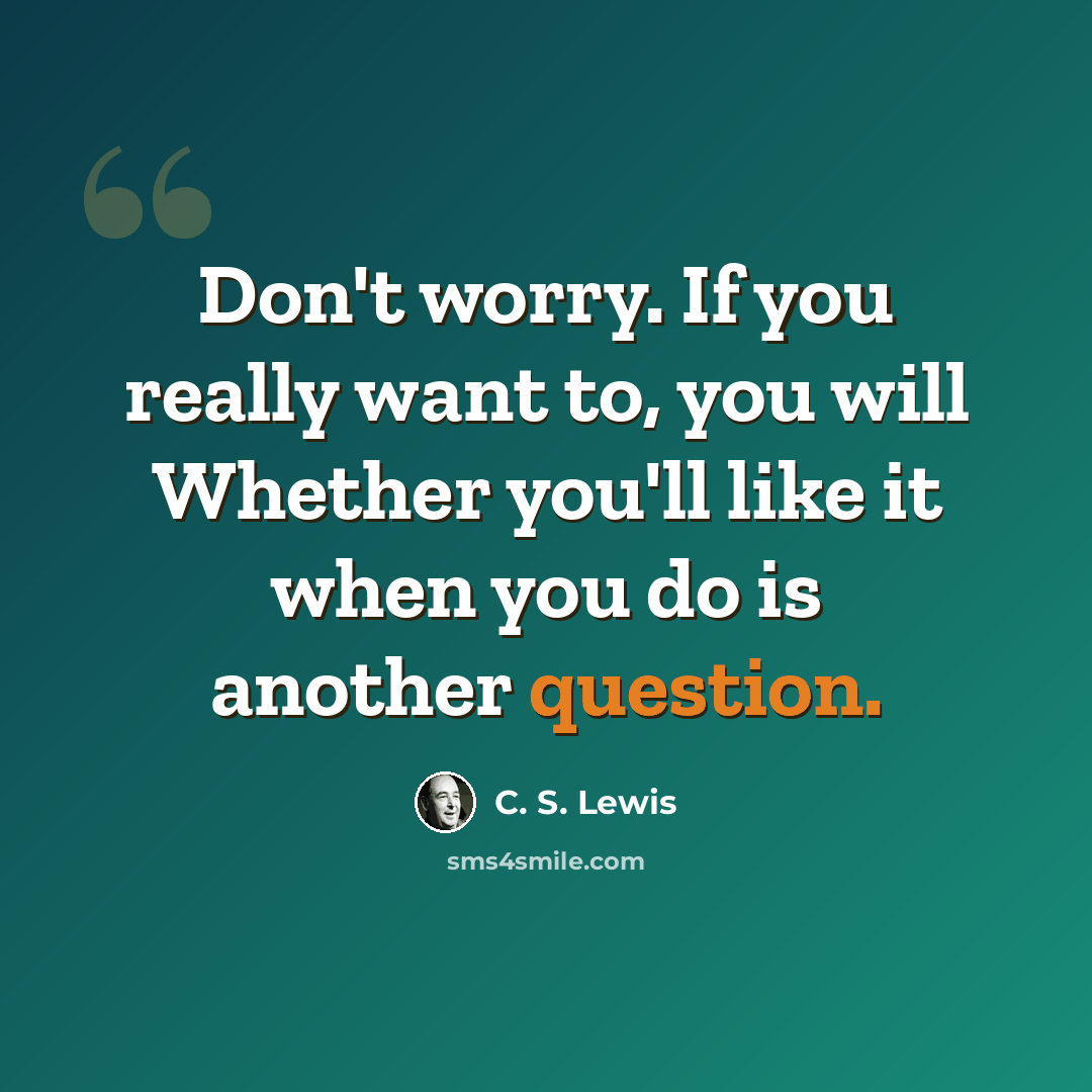 “Don't worry. If you really want to, you will Whether you'll like it when you do is another question.” quote by C. S. Lewis
