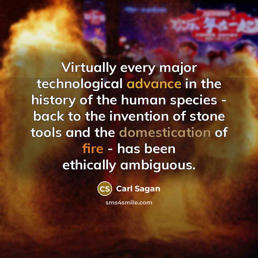 “Virtually every major technological advance in the history of the human species - back to the invention of stone tools and the domestication of fire - has been ethically ambiguous.” quote by Carl Sagan