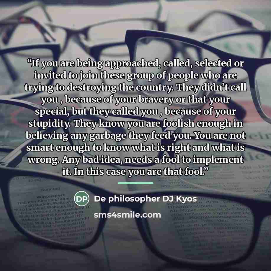 “If you are being approached, called, selected or invited to join these group of people who are trying to destroying the country. They didn’t call you , because of your bravery or that your special, but they called you , because of your stupidity. They know you are foolish enough in believing any…” quote by De philosopher DJ Kyos