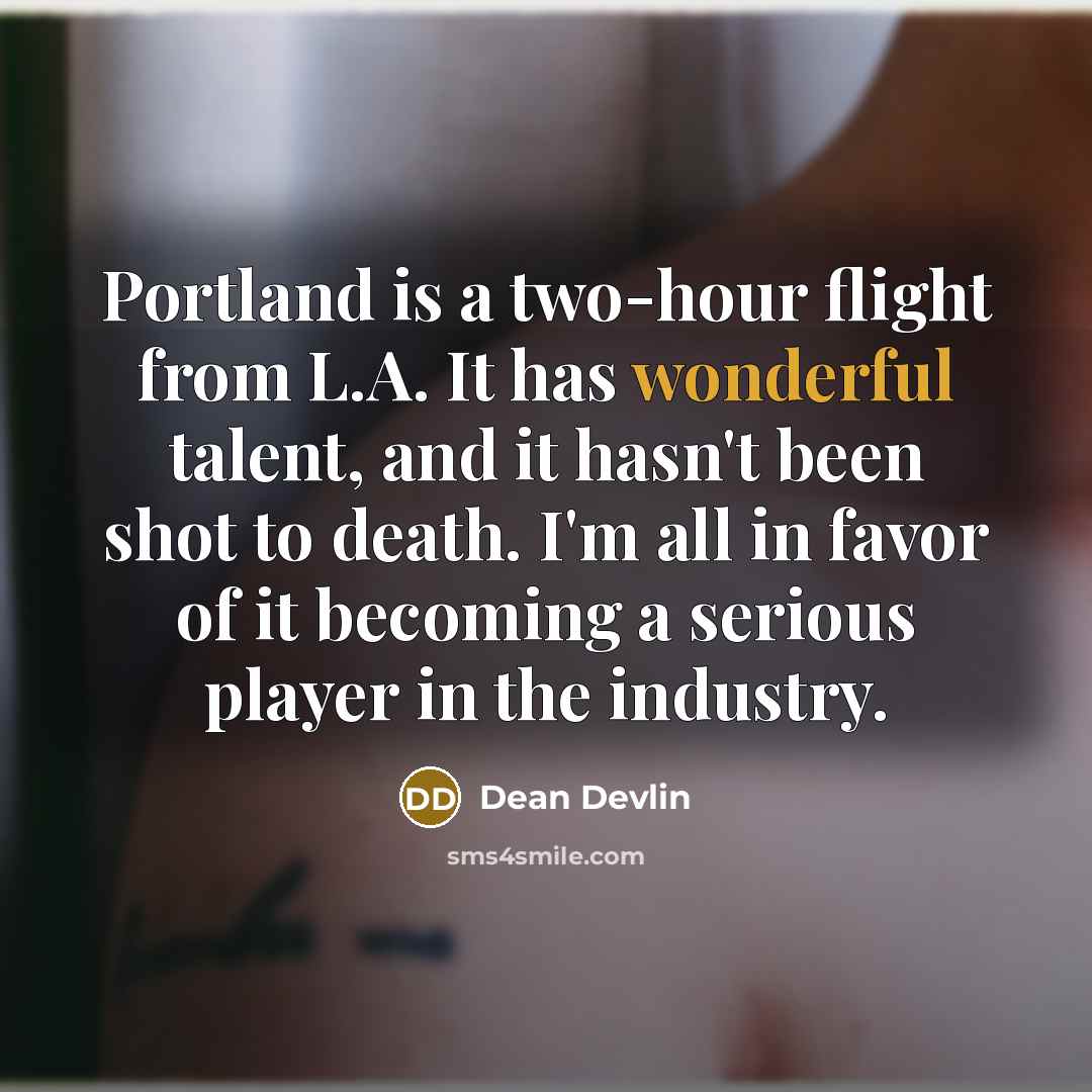 “Portland is a two-hour flight from L.A. It has wonderful talent, and it hasn't been shot to death. I'm all in favor of it becoming a serious player in the industry.” quote by Dean Devlin