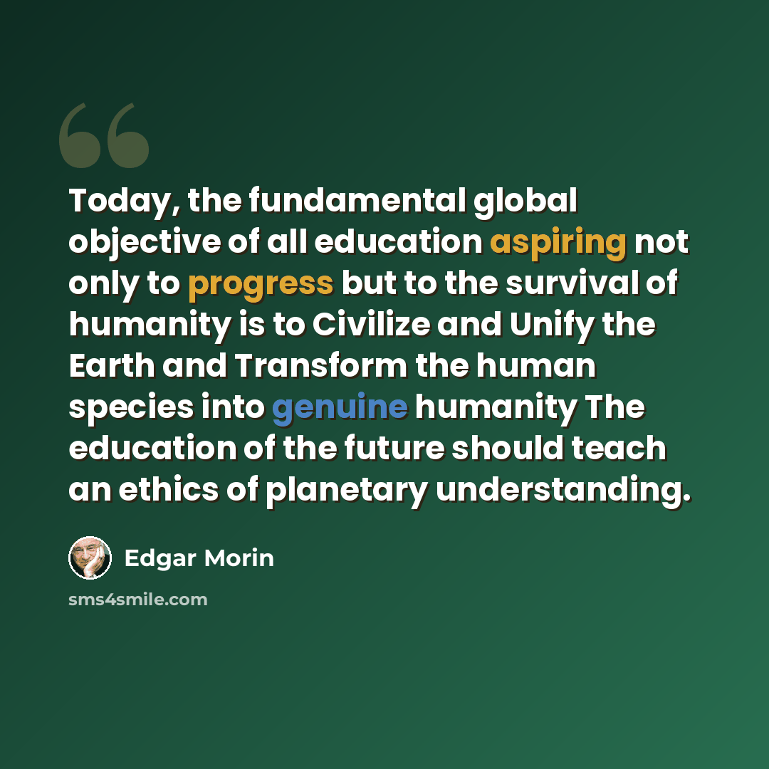 “Today, the fundamental global objective of all education aspiring not only to progress but to the survival of humanity is to Civilize and Unify the Earth and Transform the human species into genuine humanity The education of the future should teach an ethics of planetary understanding.” quote by Edgar Morin