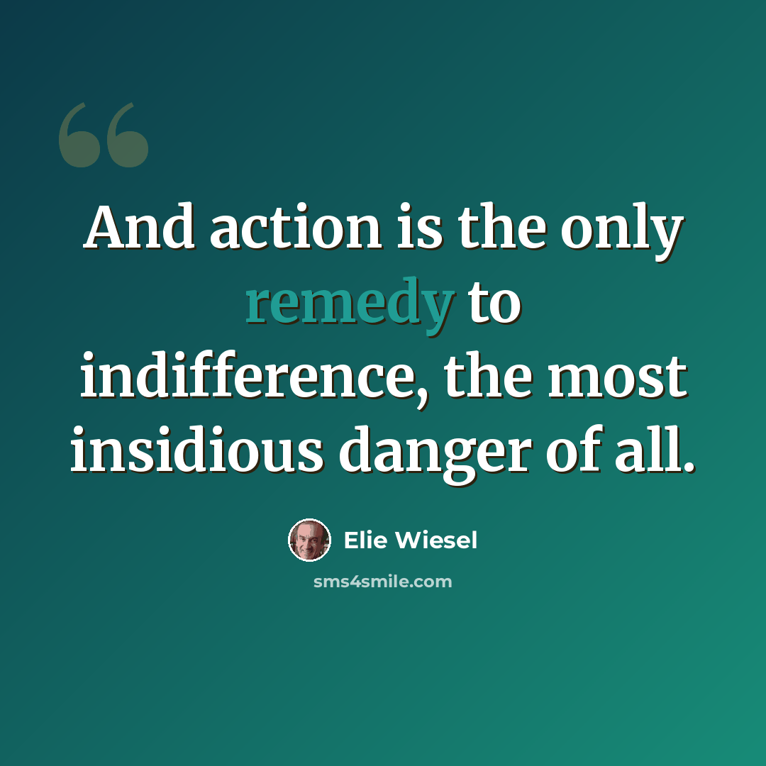 “And action is the only remedy to indifference, the most insidious danger of all.” quote by Elie Wiesel