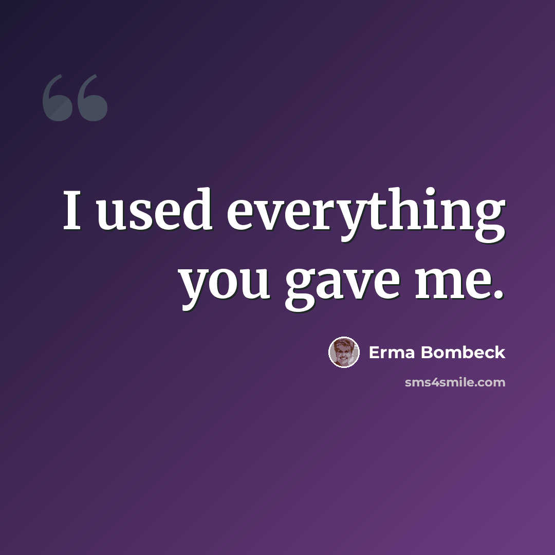 “I used everything you gave me.” quote by Erma Bombeck