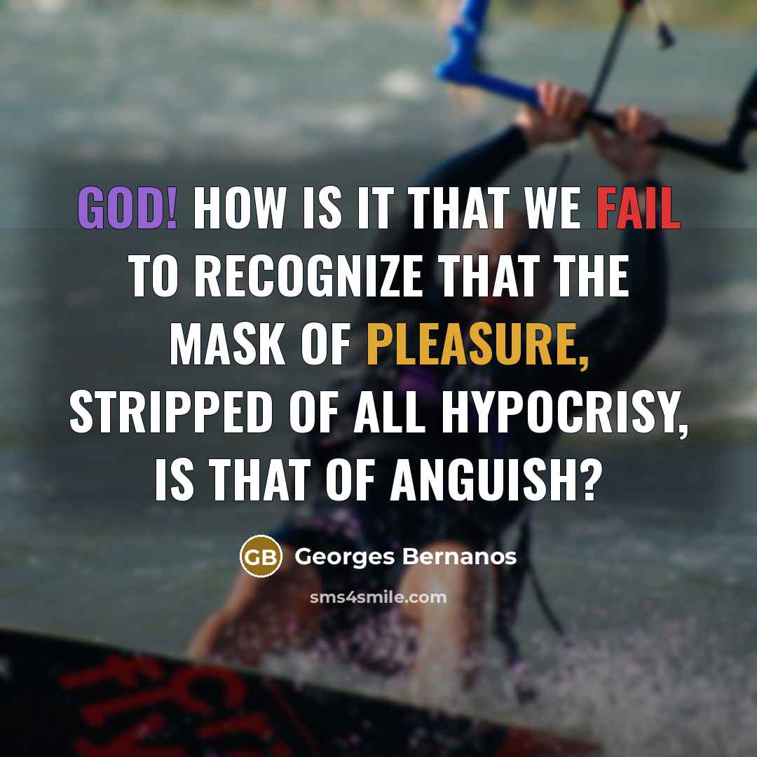 “God! how is it that we fail to recognize that the mask of pleasure, stripped of all hypocrisy, is that of anguish?” quote by Georges Bernanos