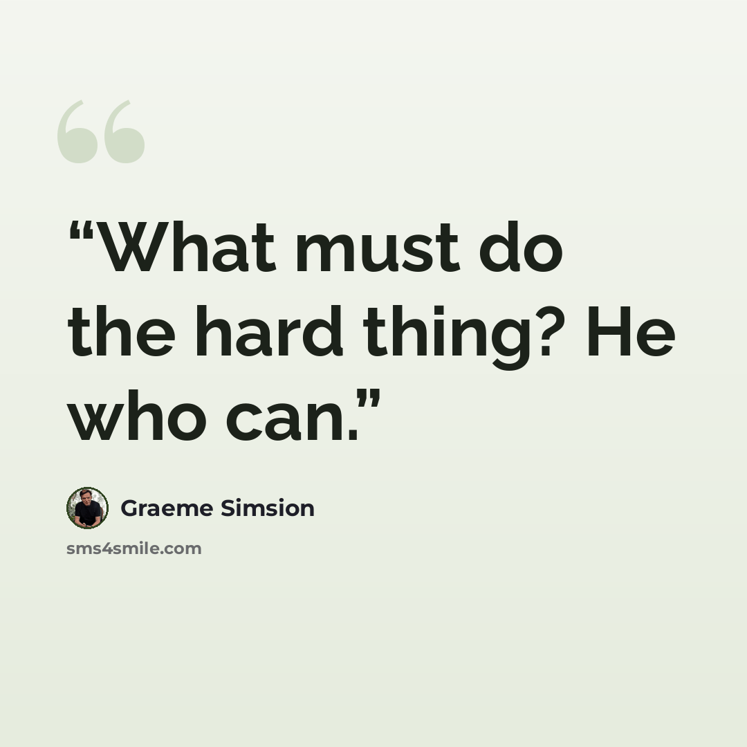 “What must do the hard thing? He who can.” quote by Graeme Simsion