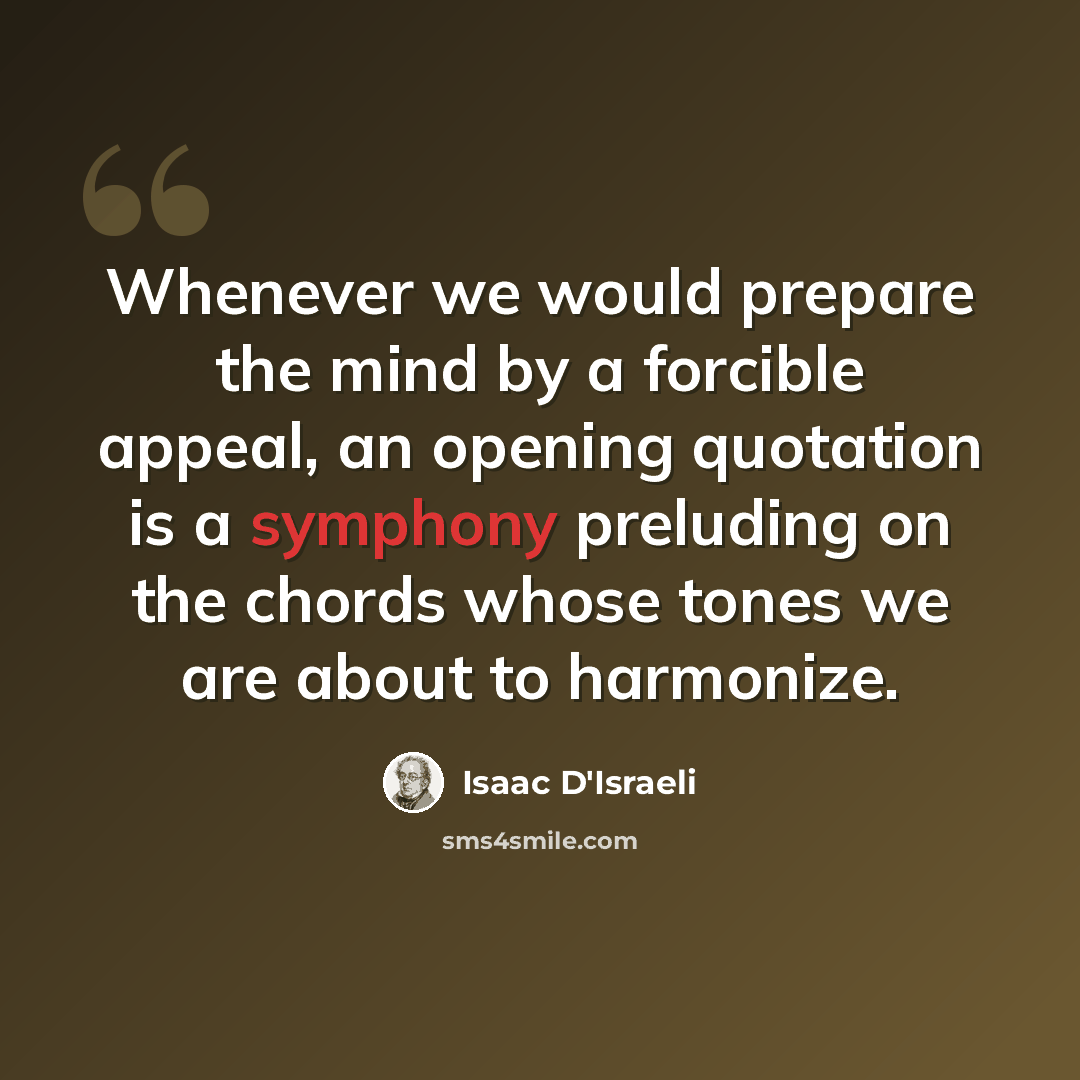 “Whenever we would prepare the mind by a forcible appeal, an opening quotation is a symphony preluding on the chords whose tones we are about to harmonize.” quote by Isaac D'Israeli