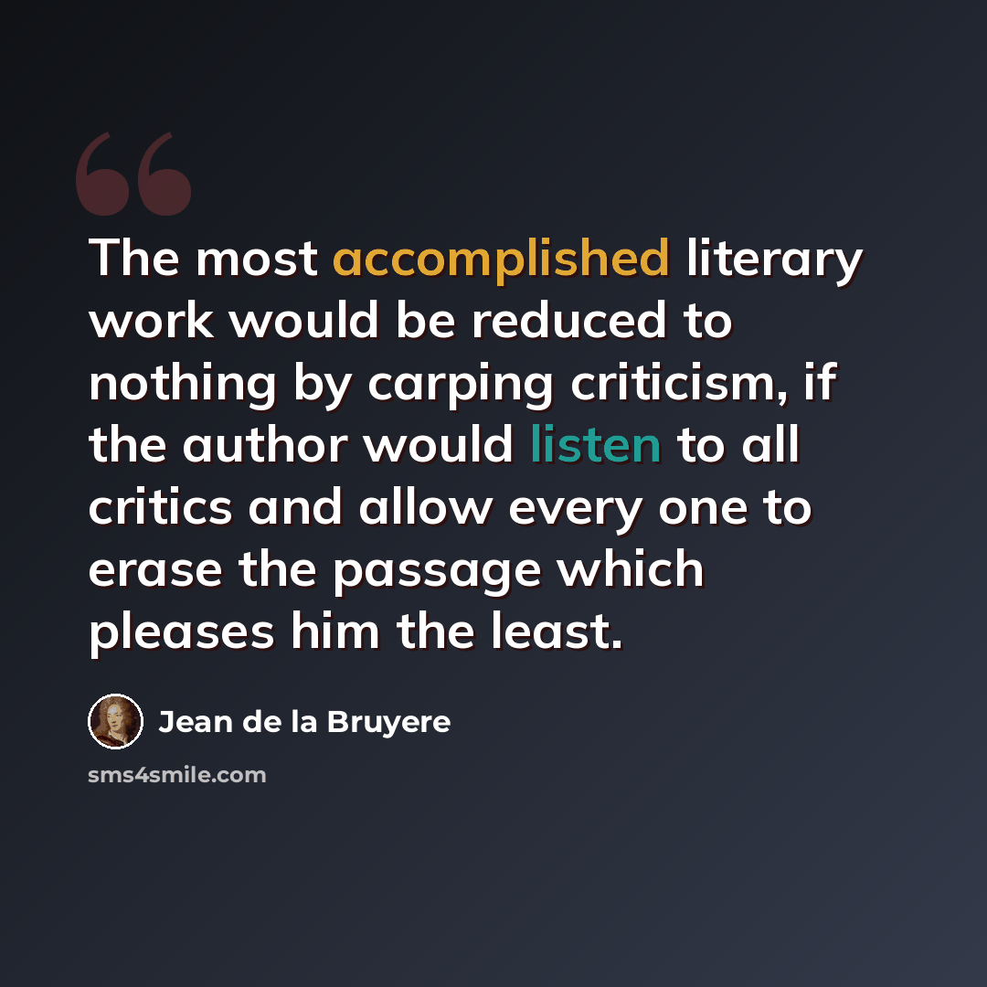 “The most accomplished literary work would be reduced to nothing by carping criticism, if the author would listen to all critics and allow every one to erase the passage which pleases him the least.” quote by Jean de la Bruyere