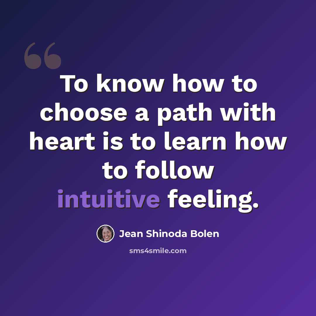 “To know how to choose a path with heart is to learn how to follow intuitive feeling.” quote by Jean Shinoda Bolen