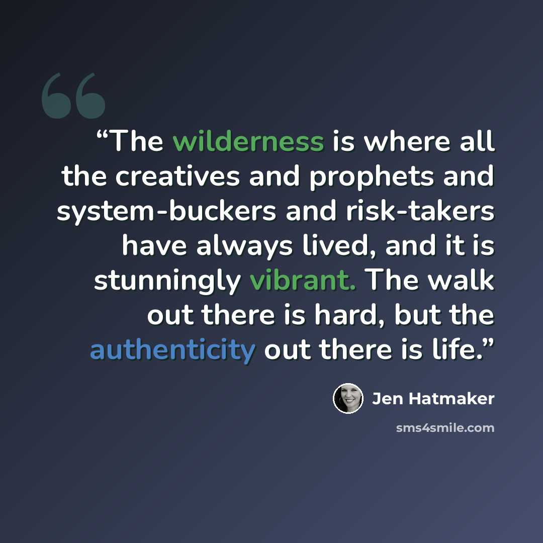 “The wilderness is where all the creatives and prophets and system-buckers and risk-takers have always lived, and it is stunningly vibrant. The walk out there is hard, but the authenticity out there is life.” quote by Jen Hatmaker