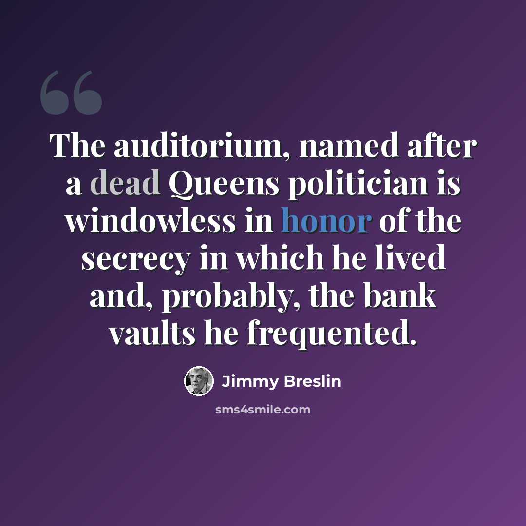 “The auditorium, named after a dead Queens politician is windowless in honor of the secrecy in which he lived and, probably, the bank vaults he frequented.” quote by Jimmy Breslin