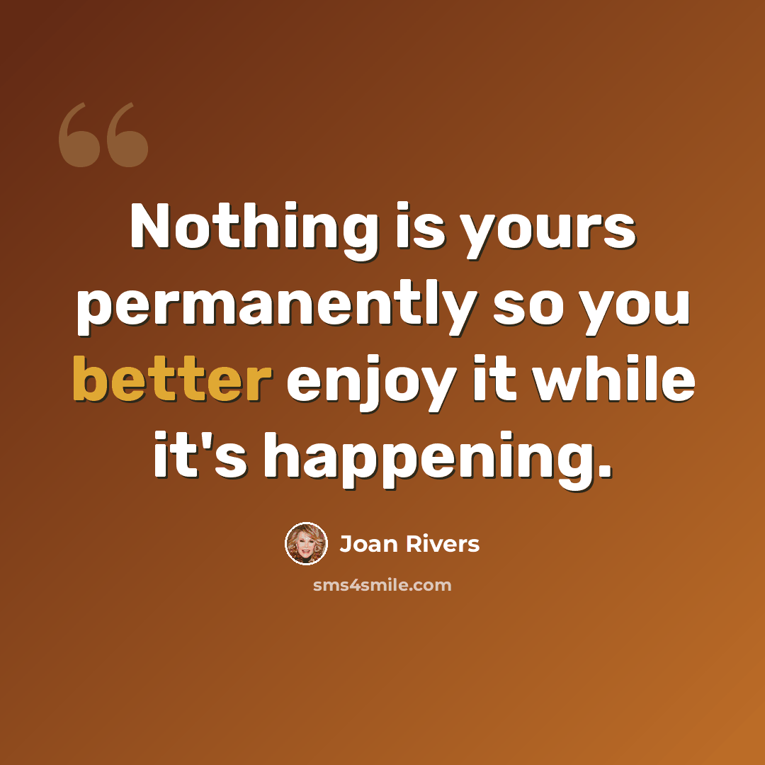 “Nothing is yours permanently so you better enjoy it while it's happening.” quote by Joan Rivers